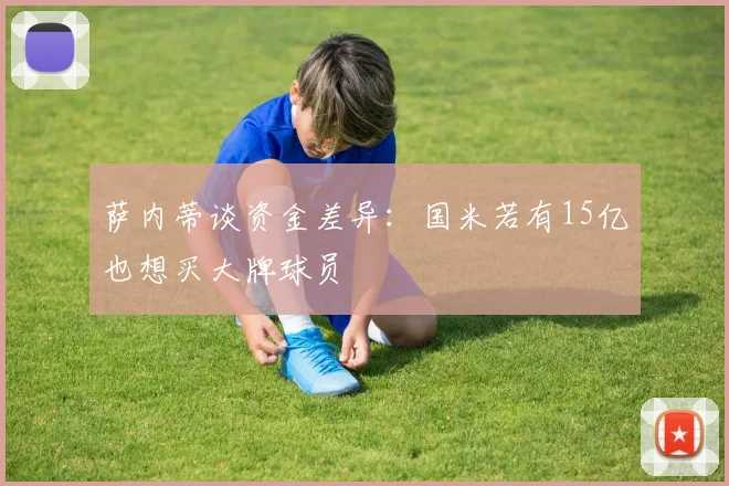 萨内蒂谈资金差异：国米若有15亿也想买大牌球员