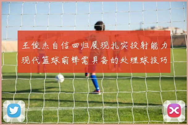 王俊杰自信回归展现扎实投射能力现代篮球前锋需具备的处理球技巧