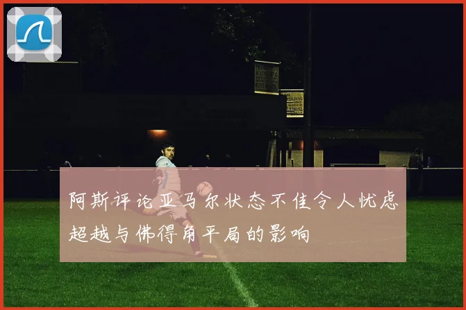 阿斯评论亚马尔状态不佳令人忧虑超越与佛得角平局的影响