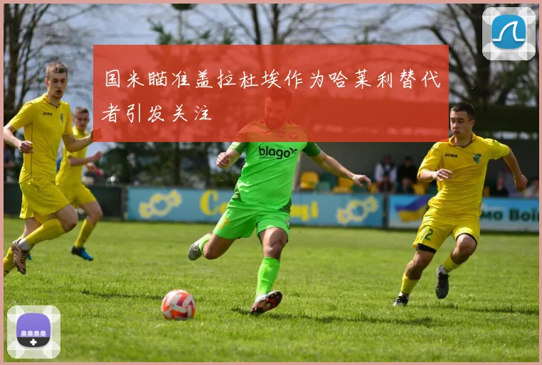 国米瞄准盖拉杜埃作为哈莱利替代者引发关注