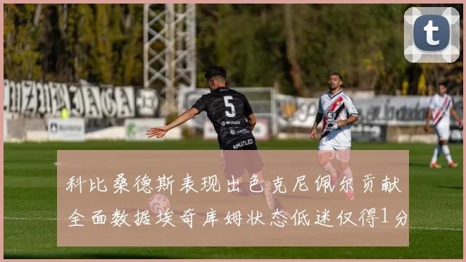 科比桑德斯表现出色克尼佩尔贡献全面数据埃奇库姆状态低迷仅得1分