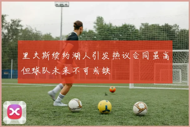 里夫斯续约湖人引发热议合同虽高但球队未来不可或缺