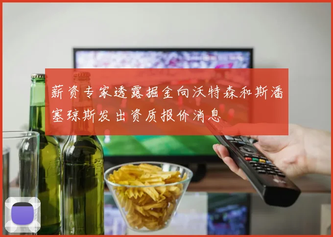 薪资专家透露掘金向沃特森和斯潘塞琼斯发出资质报价消息
