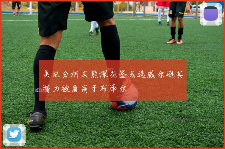 美记分析灰熊探花签或选威尔逊其潜力被看高于布泽尔