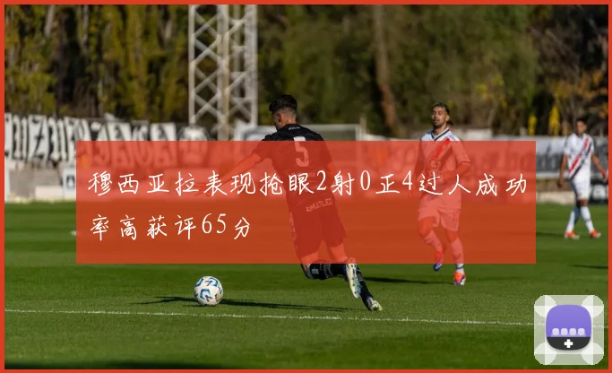 穆西亚拉表现抢眼2射0正4过人成功率高获评65分