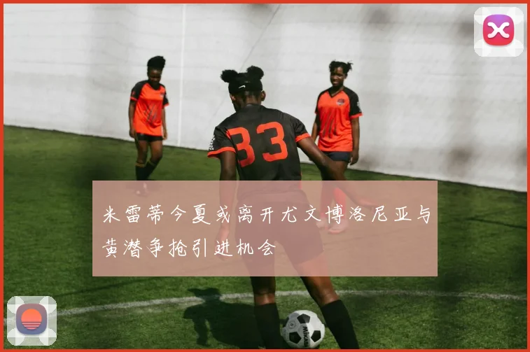 米雷蒂今夏或离开尤文博洛尼亚与黄潜争抢引进机会