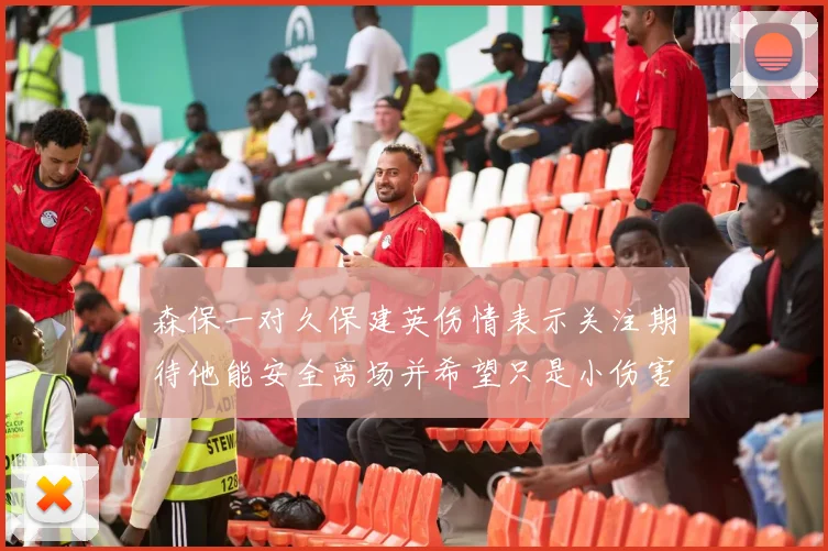 森保一对久保建英伤情表示关注期待他能安全离场并希望只是小伤害