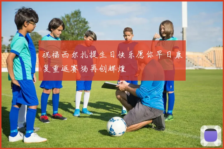 祝福西尔扎提生日快乐愿你早日康复重返赛场再创辉煌