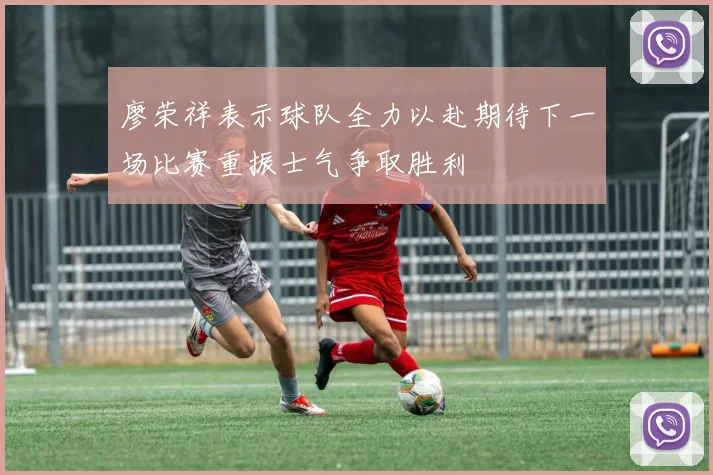 廖荣祥表示球队全力以赴期待下一场比赛重振士气争取胜利