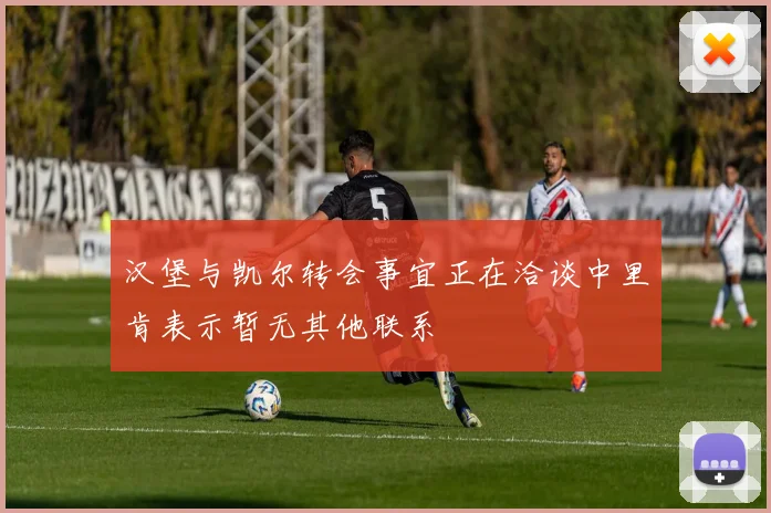 汉堡与凯尔转会事宜正在洽谈中里肯表示暂无其他联系