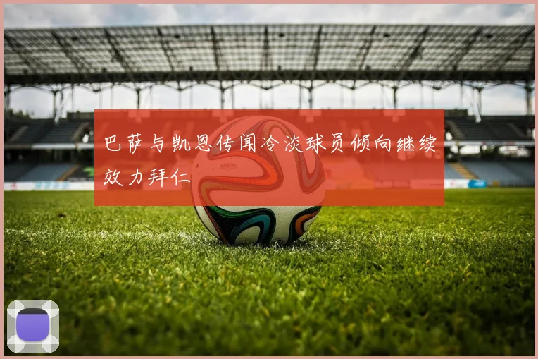 巴萨与凯恩传闻冷淡球员倾向继续效力拜仁