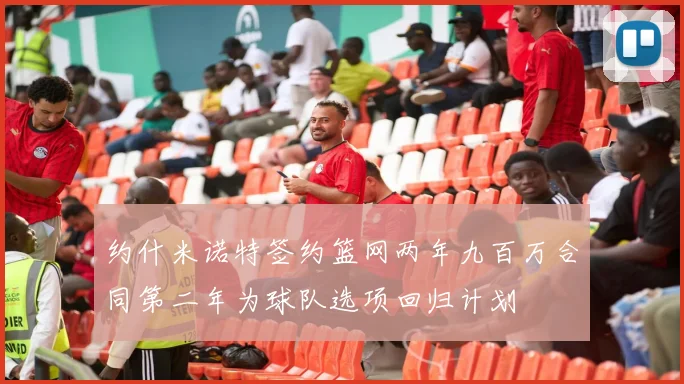 约什米诺特签约篮网两年九百万合同第二年为球队选项回归计划