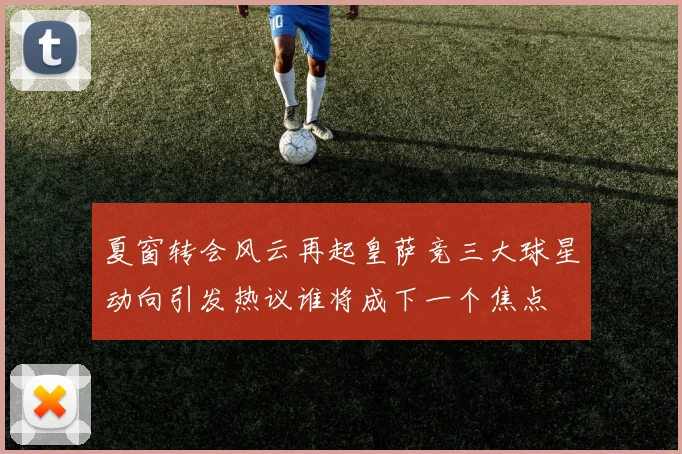 夏窗转会风云再起皇萨竞三大球星动向引发热议谁将成下一个焦点
