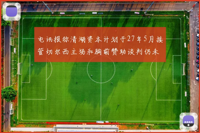 电讯报称清湖资本计划于27年5月接管切尔西主场和胸前赞助谈判仍未取得进展