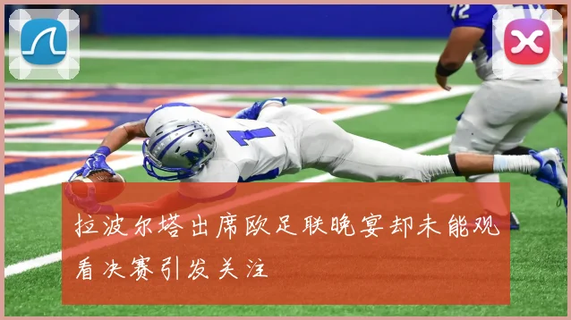 拉波尔塔出席欧足联晚宴却未能观看决赛引发关注