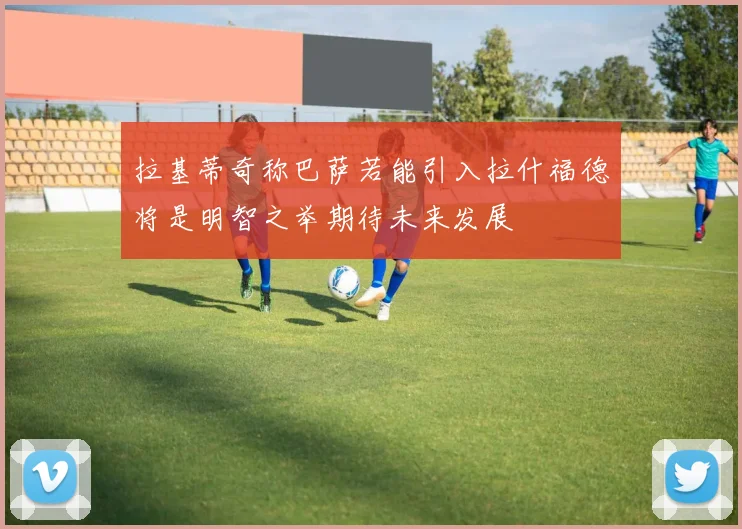拉基蒂奇称巴萨若能引入拉什福德将是明智之举期待未来发展
