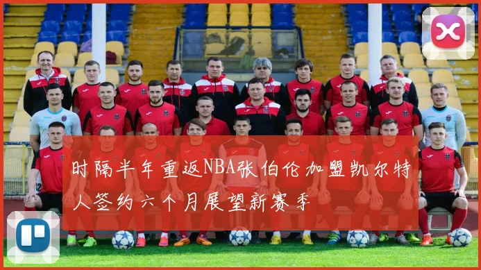 时隔半年重返NBA张伯伦加盟凯尔特人签约六个月展望新赛季