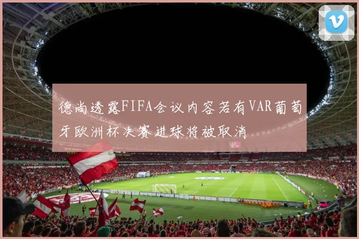 德尚透露FIFA会议内容若有VAR葡萄牙欧洲杯决赛进球将被取消