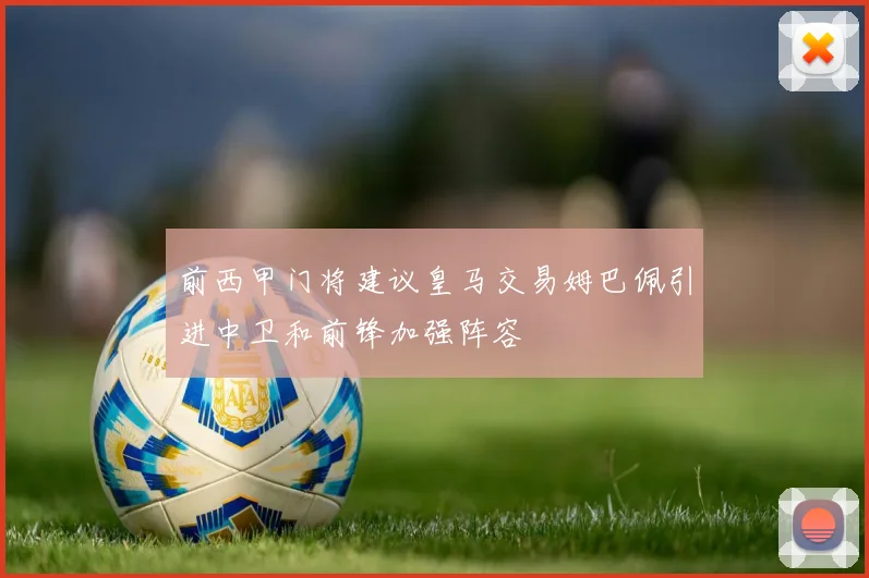 前西甲门将建议皇马交易姆巴佩引进中卫和前锋加强阵容
