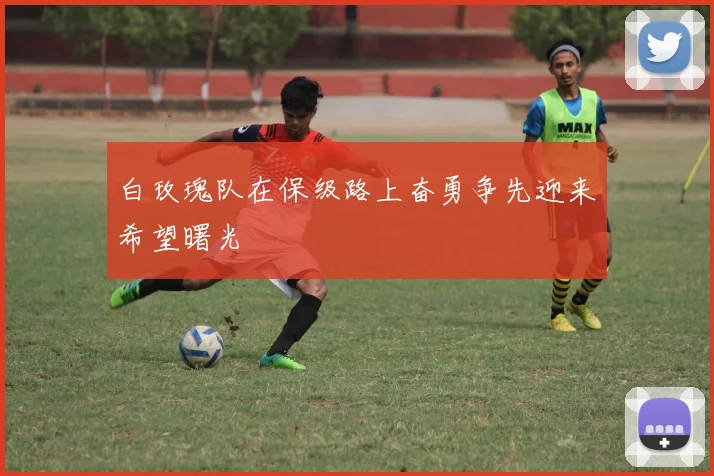 白玫瑰队在保级路上奋勇争先迎来希望曙光