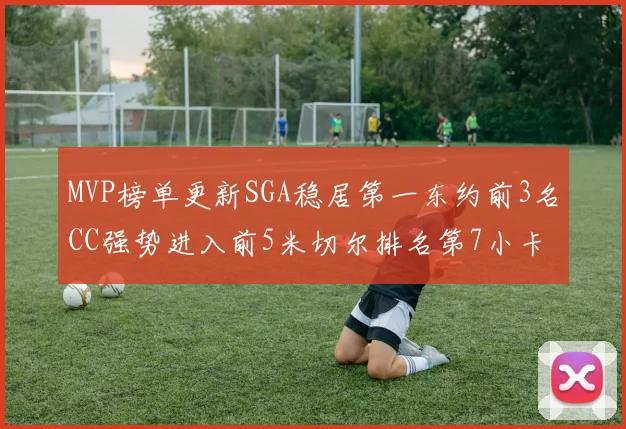 MVP榜单更新SGA稳居第一东约前3名CC强势进入前5米切尔排名第7小卡获提名