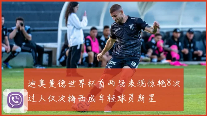 迪奥曼德世界杯首两场表现惊艳8次过人仅次梅西成年轻球员新星