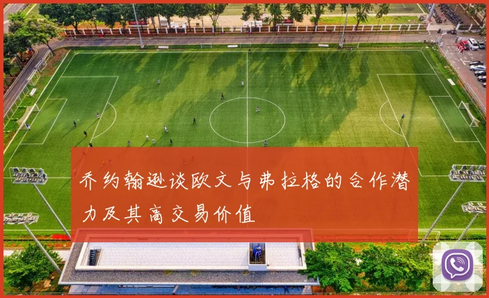 乔约翰逊谈欧文与弗拉格的合作潜力及其高交易价值