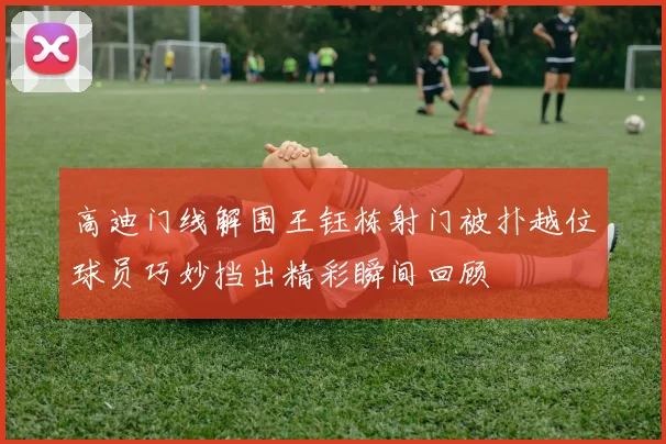 高迪门线解围王钰栋射门被扑越位球员巧妙挡出精彩瞬间回顾