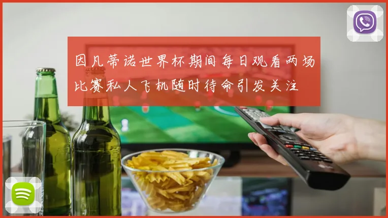 因凡蒂诺世界杯期间每日观看两场比赛私人飞机随时待命引发关注