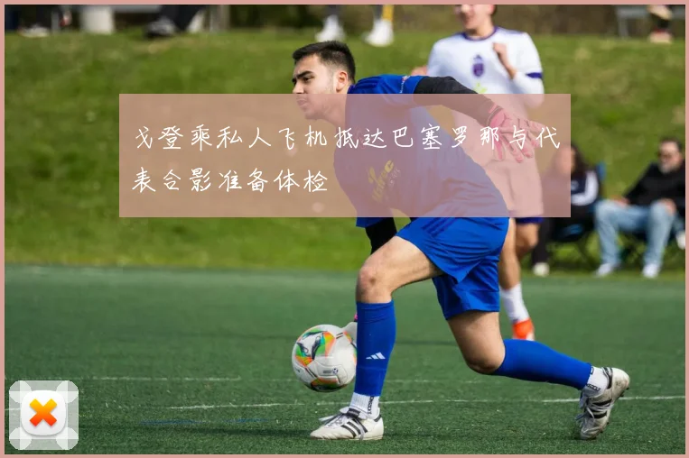 戈登乘私人飞机抵达巴塞罗那与代表合影准备体检