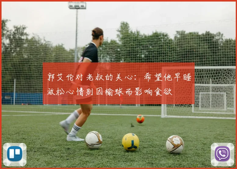 郭艾伦对老叔的关心：希望他早睡放松心情别因输球而影响食欲