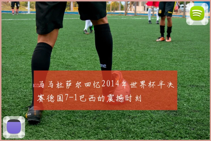 马马杜萨尔回忆2014年世界杯半决赛德国7-1巴西的震撼时刻