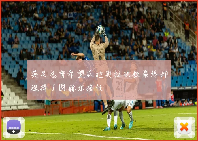 英足总曾希望瓜迪奥拉执教最终却选择了图赫尔接任