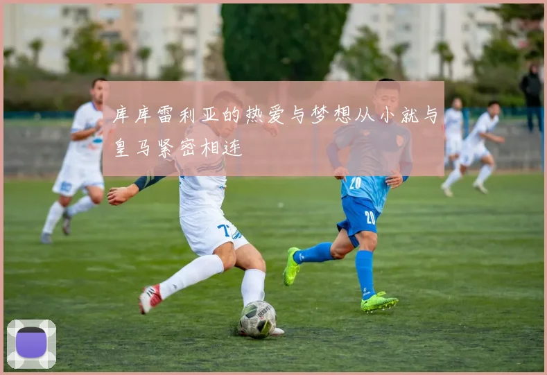 库库雷利亚的热爱与梦想从小就与皇马紧密相连