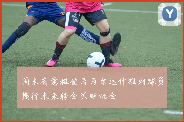 国米有意租借马马尔达什维利球员期待未来转会买断机会