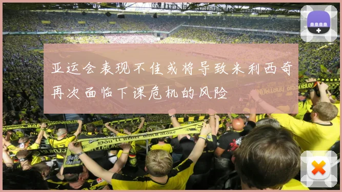 亚运会表现不佳或将导致米利西奇再次面临下课危机的风险