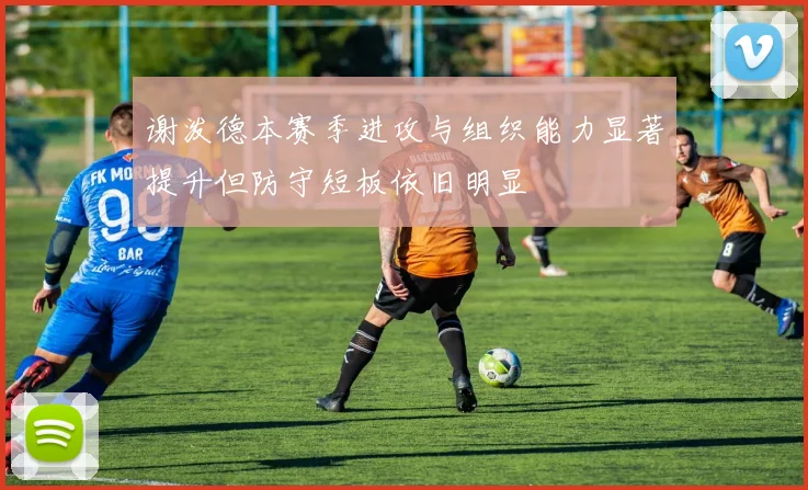 谢泼德本赛季进攻与组织能力显著提升但防守短板依旧明显