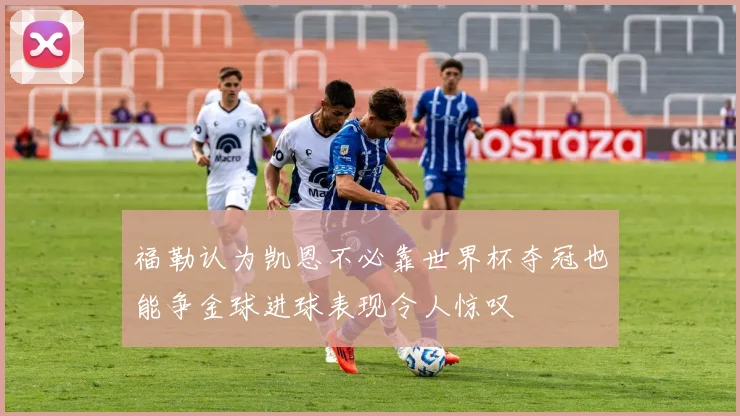 福勒认为凯恩不必靠世界杯夺冠也能争金球进球表现令人惊叹