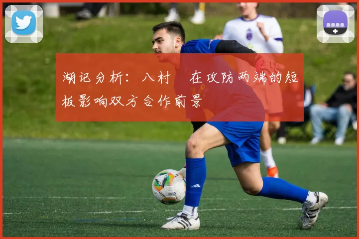 湖记分析：八村塁在攻防两端的短板影响双方合作前景