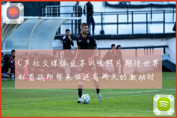 C罗社交媒体分享训练照片期待世界杯首战即将来临还有两天的激动时刻